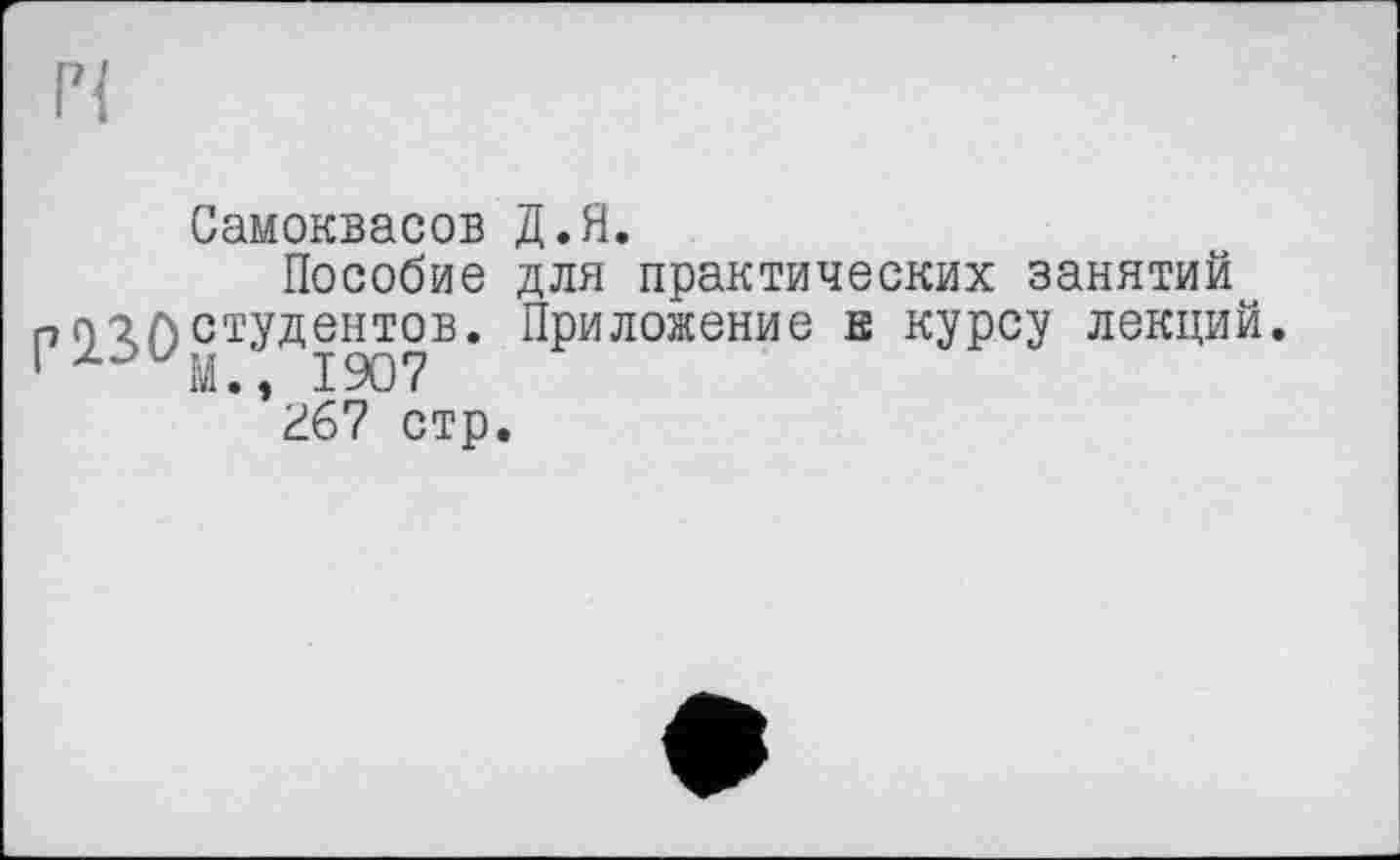 ﻿Самоквасов Д.Я.
Пособие для практических занятий опглстудентов. Приложение к курсу лекций. 1 20М., 1907 гб7 стр.